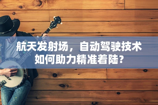 航天发射场，自动驾驶技术如何助力精准着陆？