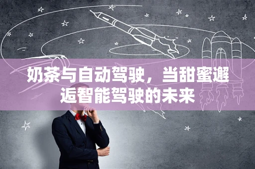 奶茶与自动驾驶，当甜蜜邂逅智能驾驶的未来