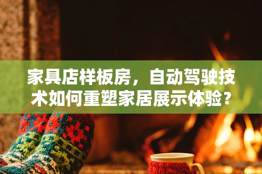 家具店样板房，自动驾驶技术如何重塑家居展示体验？