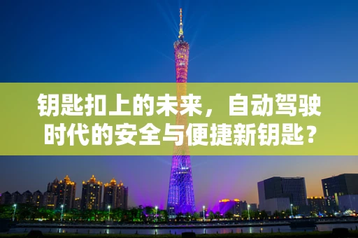 钥匙扣上的未来，自动驾驶时代的安全与便捷新钥匙？