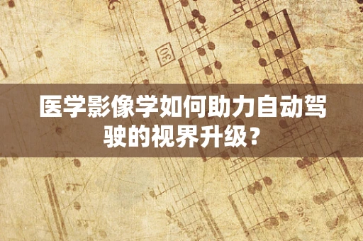 医学影像学如何助力自动驾驶的视界升级？