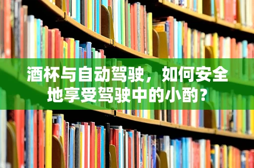 酒杯与自动驾驶，如何安全地享受驾驶中的小酌？
