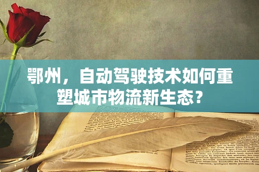 鄂州，自动驾驶技术如何重塑城市物流新生态？