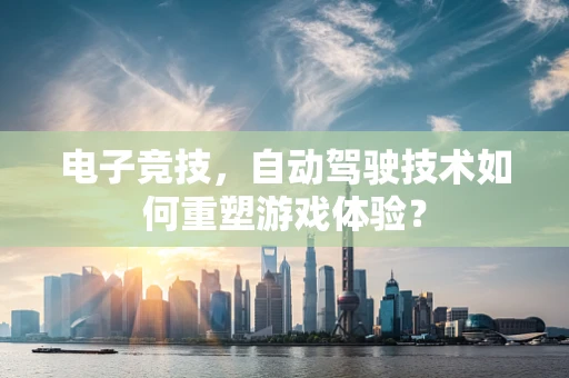 电子竞技，自动驾驶技术如何重塑游戏体验？