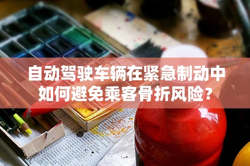 自动驾驶车辆在紧急制动中如何避免乘客骨折风险？