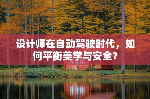 设计师在自动驾驶时代，如何平衡美学与安全？