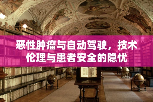 恶性肿瘤与自动驾驶，技术伦理与患者安全的隐忧
