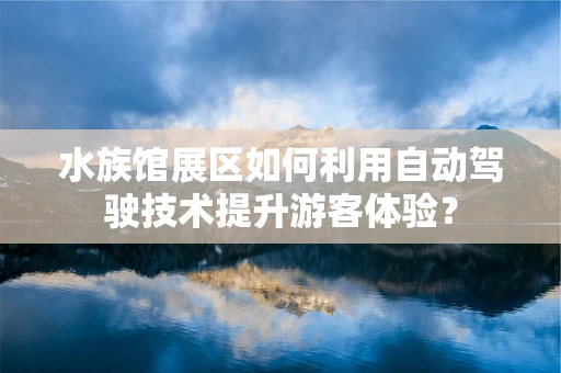 水族馆展区如何利用自动驾驶技术提升游客体验？