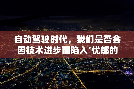 自动驾驶时代，我们是否会因技术进步而陷入‘忧郁的深渊’？