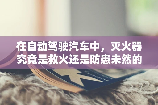 在自动驾驶汽车中，灭火器究竟是救火还是防患未然的利器？