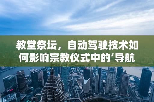 教堂祭坛，自动驾驶技术如何影响宗教仪式中的‘导航’？