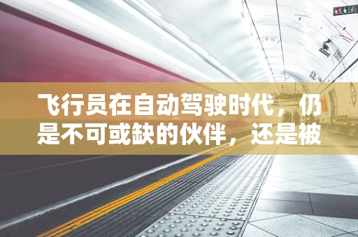 飞行员在自动驾驶时代，仍是不可或缺的伙伴，还是被技术取代的边缘人？