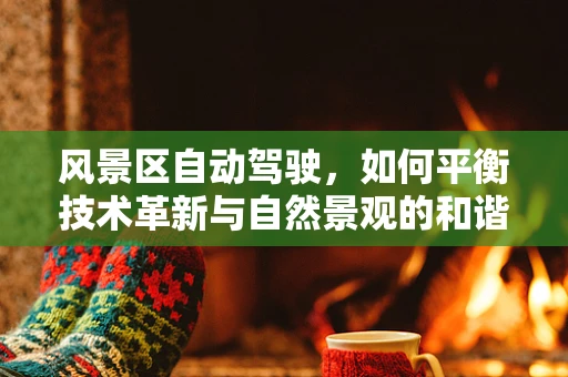 风景区自动驾驶，如何平衡技术革新与自然景观的和谐共存？