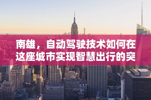 南雄，自动驾驶技术如何在这座城市实现智慧出行的突破？