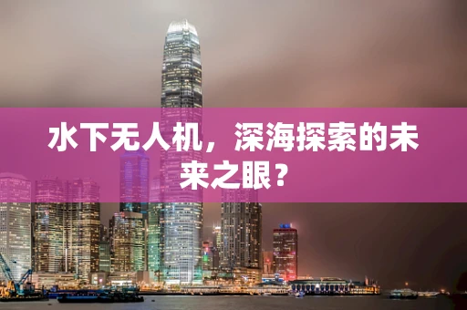 水下无人机，深海探索的未来之眼？