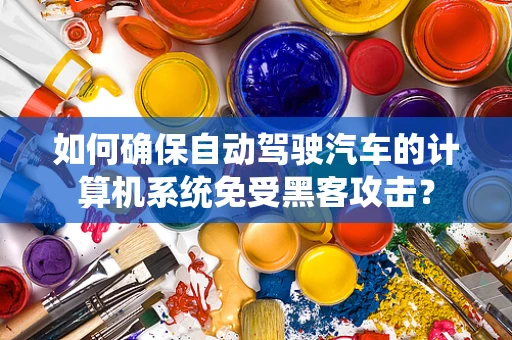如何确保自动驾驶汽车的计算机系统免受黑客攻击？