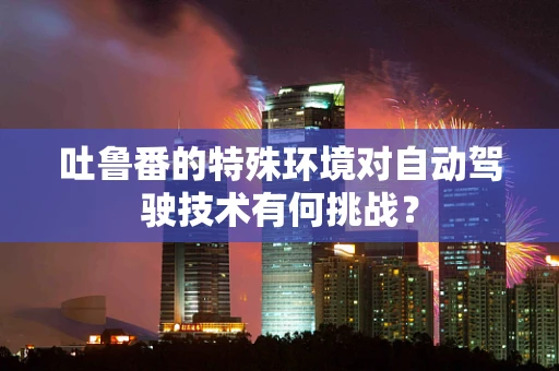 吐鲁番的特殊环境对自动驾驶技术有何挑战？