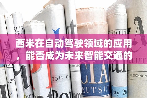 西米在自动驾驶领域的应用，能否成为未来智能交通的‘隐形纽带’？