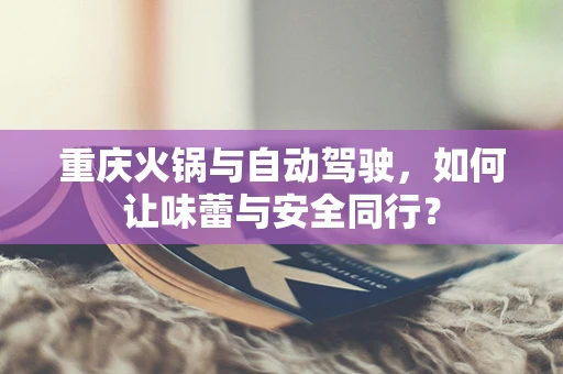 重庆火锅与自动驾驶，如何让味蕾与安全同行？