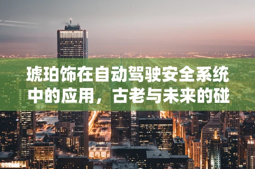 琥珀饰在自动驾驶安全系统中的应用，古老与未来的碰撞