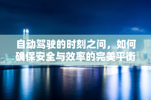 自动驾驶的时刻之问，如何确保安全与效率的完美平衡？