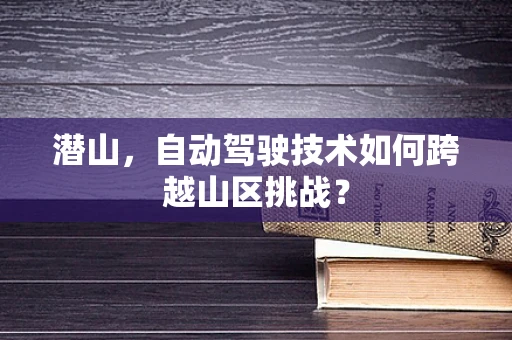 潜山，自动驾驶技术如何跨越山区挑战？
