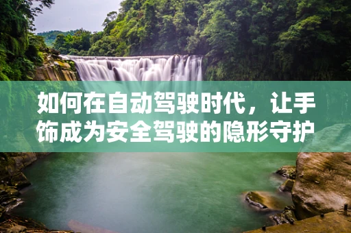如何在自动驾驶时代，让手饰成为安全驾驶的隐形守护者？