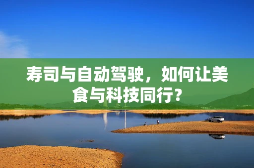 寿司与自动驾驶，如何让美食与科技同行？