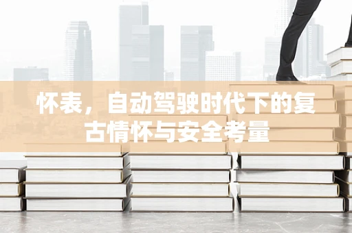 怀表，自动驾驶时代下的复古情怀与安全考量