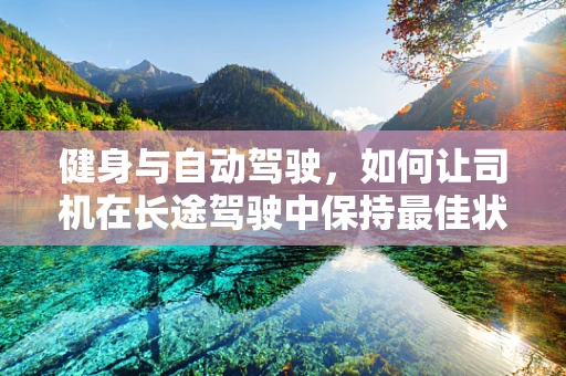 健身与自动驾驶，如何让司机在长途驾驶中保持最佳状态？