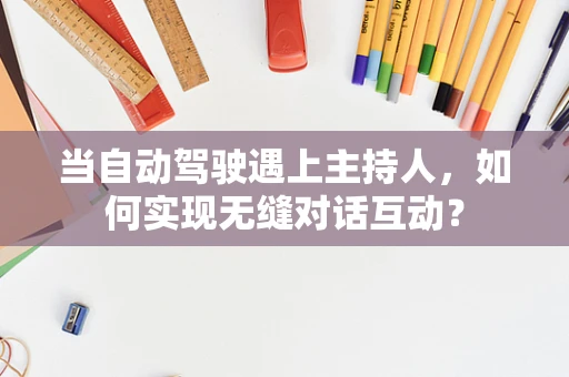 当自动驾驶遇上主持人，如何实现无缝对话互动？