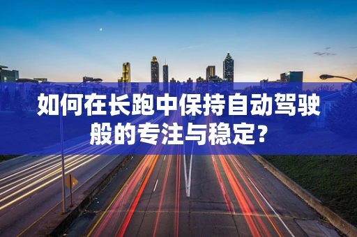 如何在长跑中保持自动驾驶般的专注与稳定？