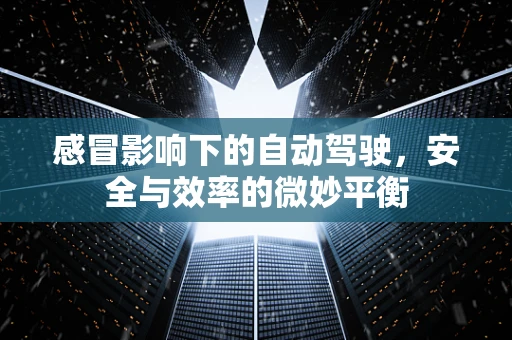 感冒影响下的自动驾驶，安全与效率的微妙平衡