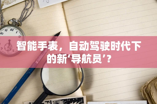 智能手表，自动驾驶时代下的新‘导航员’？