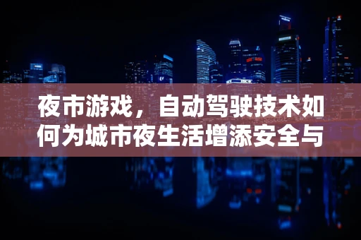 夜市游戏，自动驾驶技术如何为城市夜生活增添安全与乐趣？