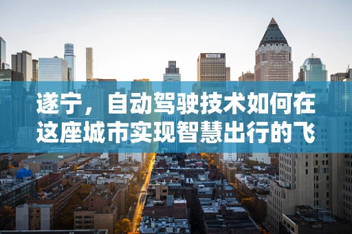 遂宁，自动驾驶技术如何在这座城市实现智慧出行的飞跃？