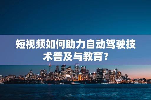 短视频如何助力自动驾驶技术普及与教育？