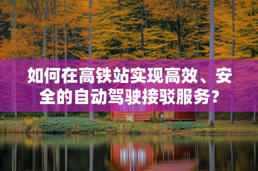 如何在高铁站实现高效、安全的自动驾驶接驳服务？