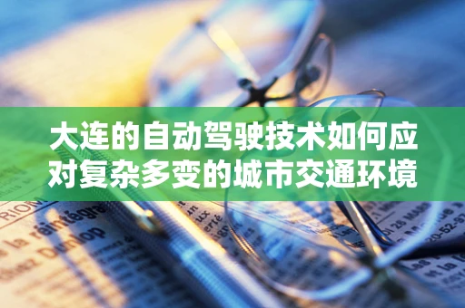 大连的自动驾驶技术如何应对复杂多变的城市交通环境？