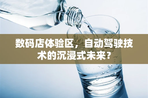 数码店体验区，自动驾驶技术的沉浸式未来？