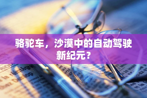 骆驼车，沙漠中的自动驾驶新纪元？