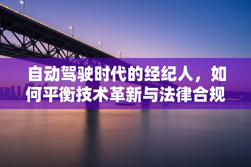 自动驾驶时代的经纪人，如何平衡技术革新与法律合规？