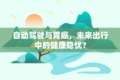 自动驾驶与胃癌，未来出行中的健康隐忧？