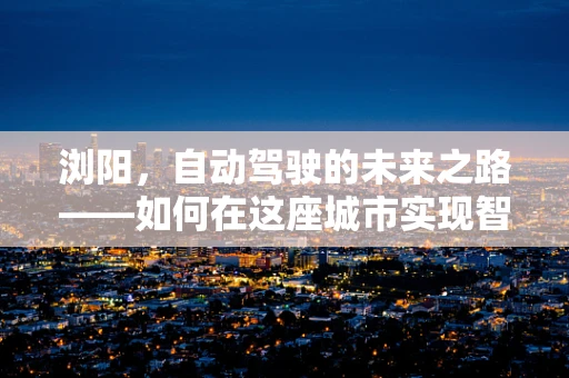 浏阳，自动驾驶的未来之路——如何在这座城市实现智能交通的飞跃？