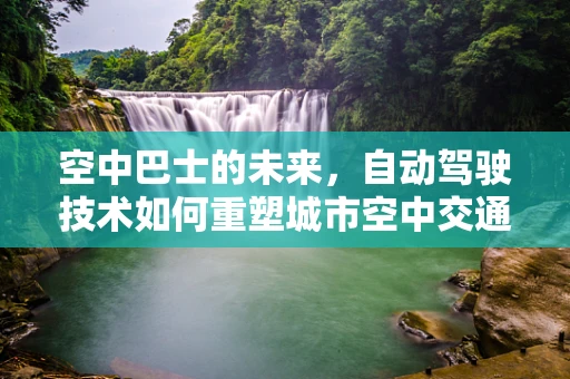 空中巴士的未来，自动驾驶技术如何重塑城市空中交通？