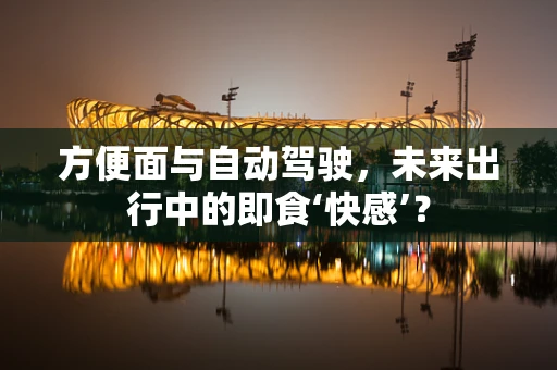 方便面与自动驾驶，未来出行中的即食‘快感’？