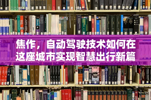 焦作，自动驾驶技术如何在这座城市实现智慧出行新篇章？