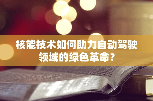 核能技术如何助力自动驾驶领域的绿色革命？