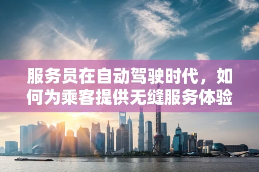 服务员在自动驾驶时代，如何为乘客提供无缝服务体验？
