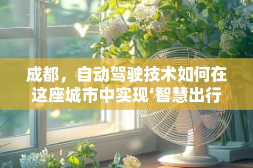成都，自动驾驶技术如何在这座城市中实现‘智慧出行’的飞跃？